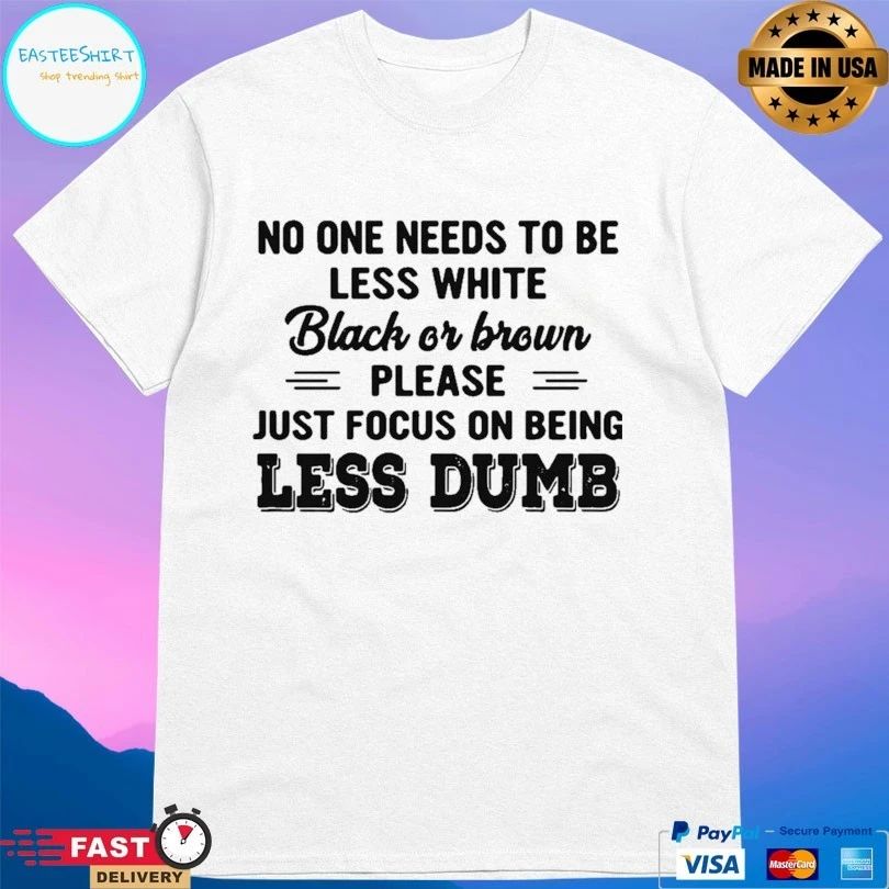 No One Needs To Be Less White Black Or Brown Please Just Focus On Being Less Dumb T-shirt