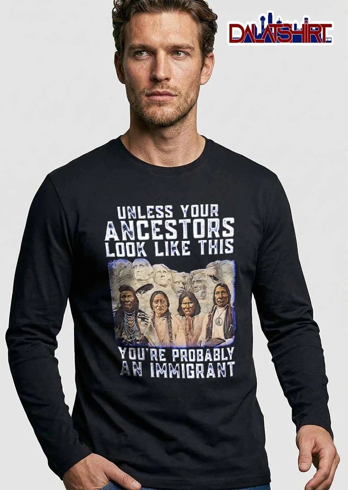 Unless Your Ancestors Look Like This Youre Probably An Immigrant Native American Chiefs Mount Rushmore shirt