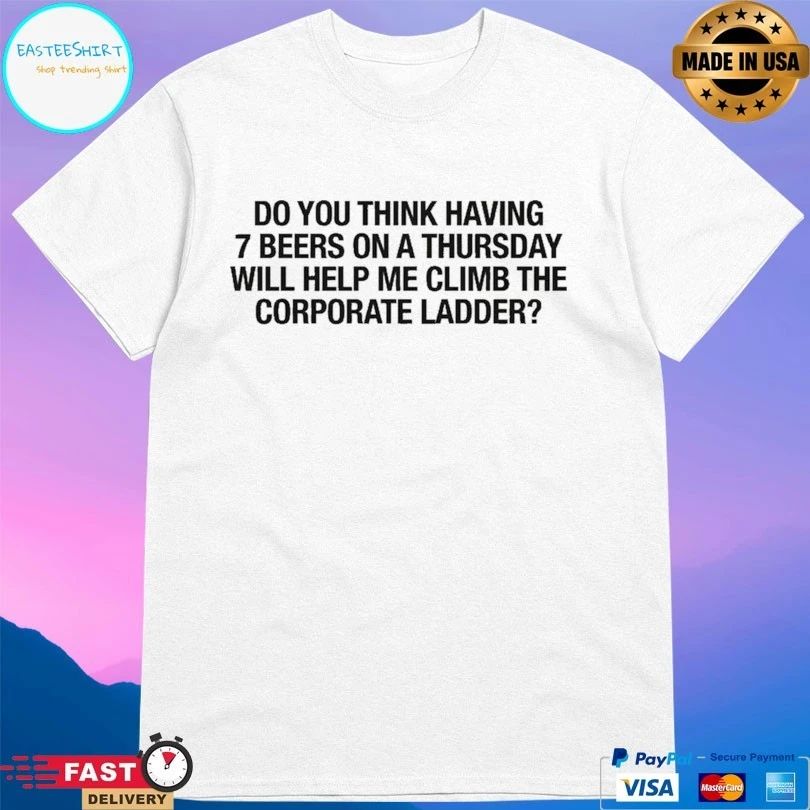 Do You Think Having 7 Beers On A Thursday Will Help Me Climb The Corporate Ladder T-shirt