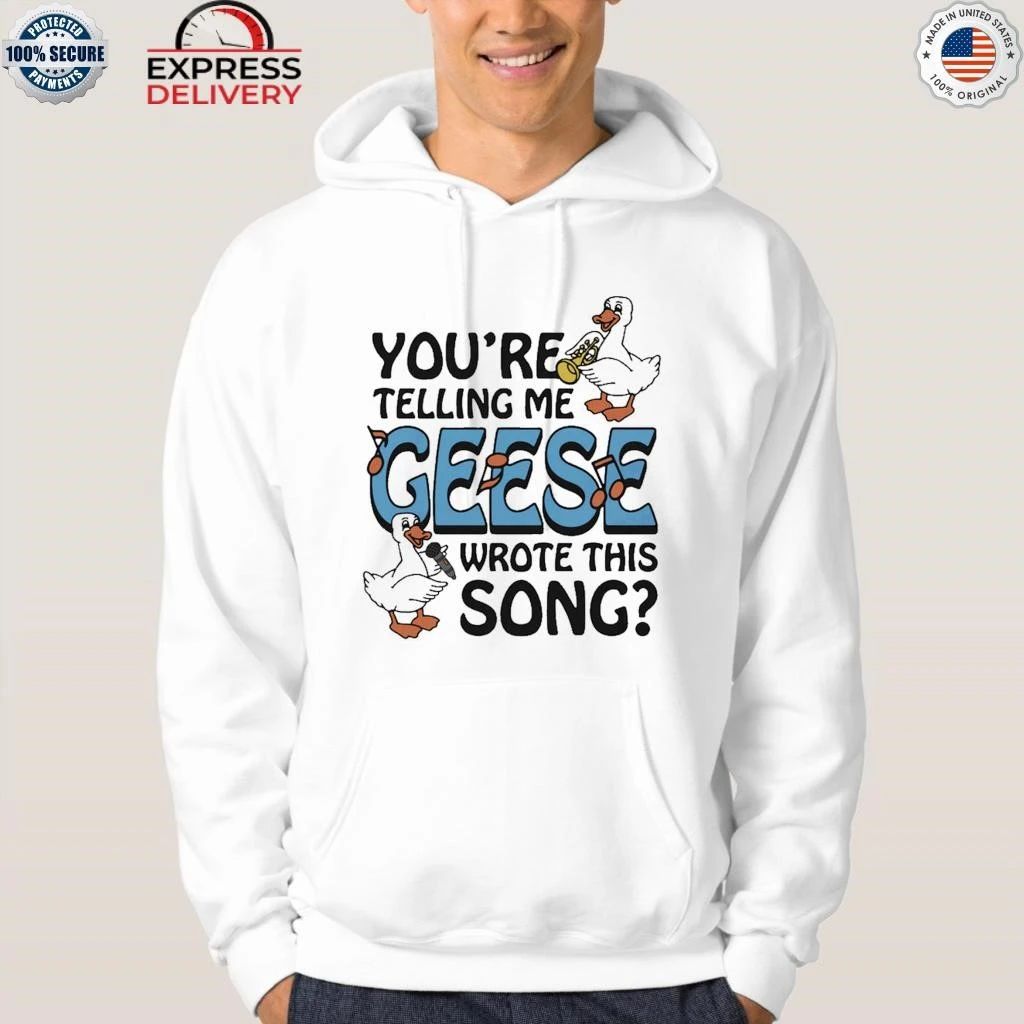 You’re Telling Me Geese Wrote This Song Shirt