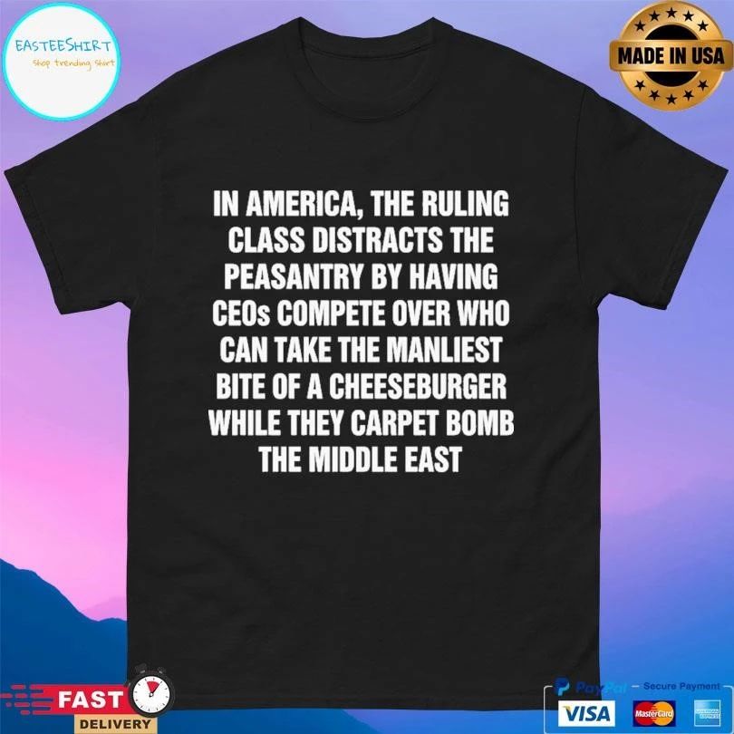 In America The Ruling Class Distracts The Peasantry By Having Ceos Compete Over Who Can Take The Manliest Bite Of A Cheeseburger While They Carpet Bomb The Middle East T-shirts