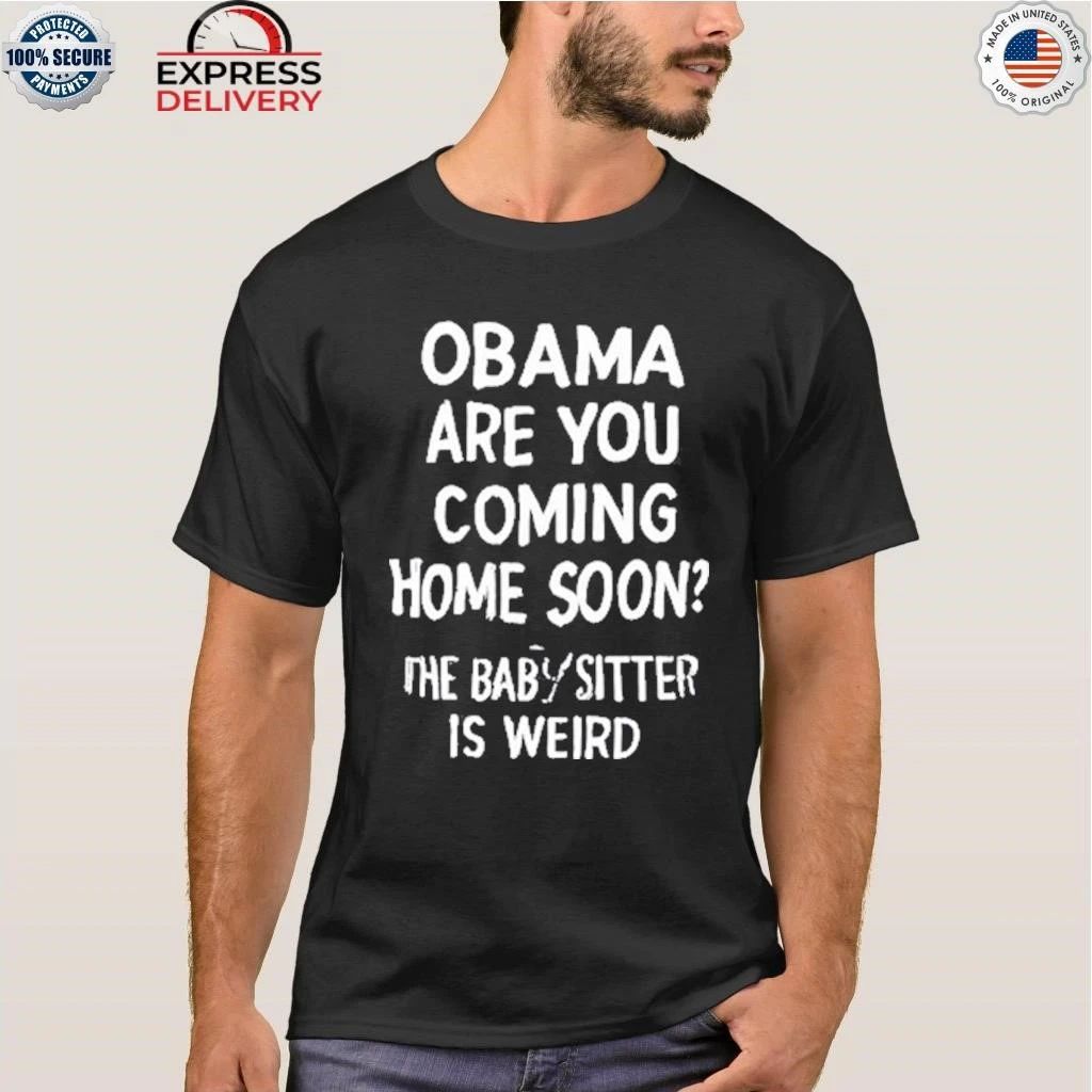 Obama Are You Coming Home Soon The Babysitter Is Weird Shirt