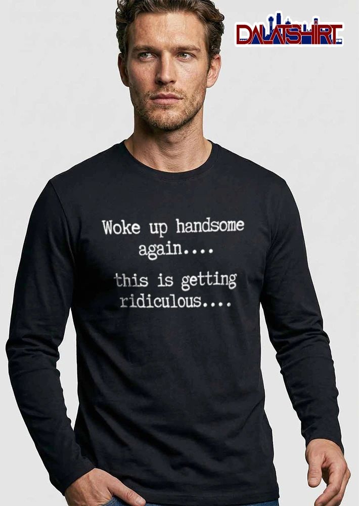 Woke Up Handsome Again This Is Getting Ridiculous Typewriter Font Text shirt