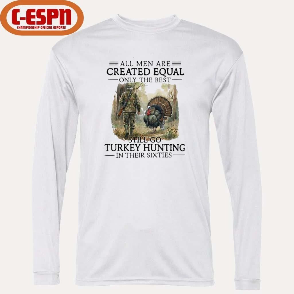 All Men Are Created Equal Only The Best Still Go Turkey Hunting In Their Sixties Shirt