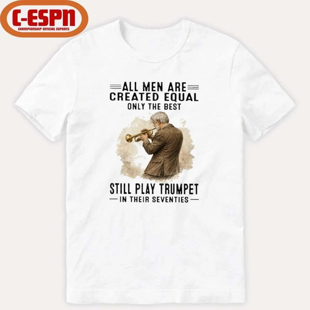 All Men Are Created Equal Only The Best Still Play Trumpet In Their Seventies Shirt