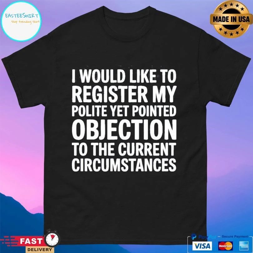 I Would Like To Register My Polite Yet Pointed Objection To The Current Circumstances T-shirts