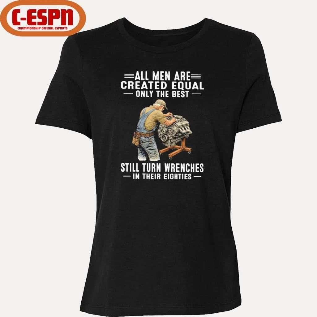 All Men Are Created Equal Only The Best Still Turn Wrenches In Their Eighties Shirt