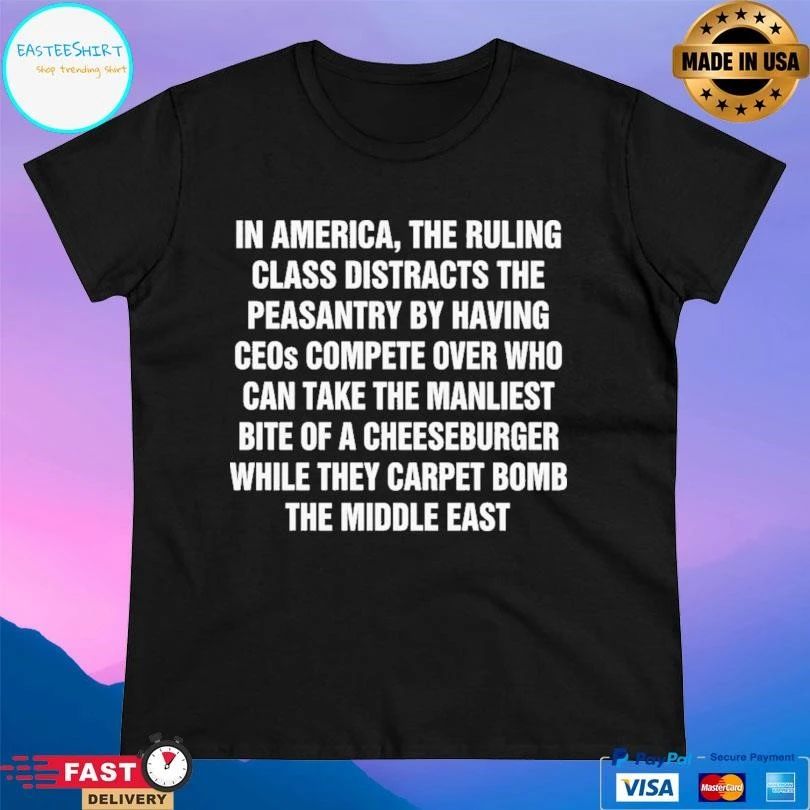 In America The Ruling Class Distracts The Peasantry By Having Ceos Compete Over Who Can Take The Manliest Bite Of A Cheeseburger While They Carpet Bomb The Middle East T-shirts