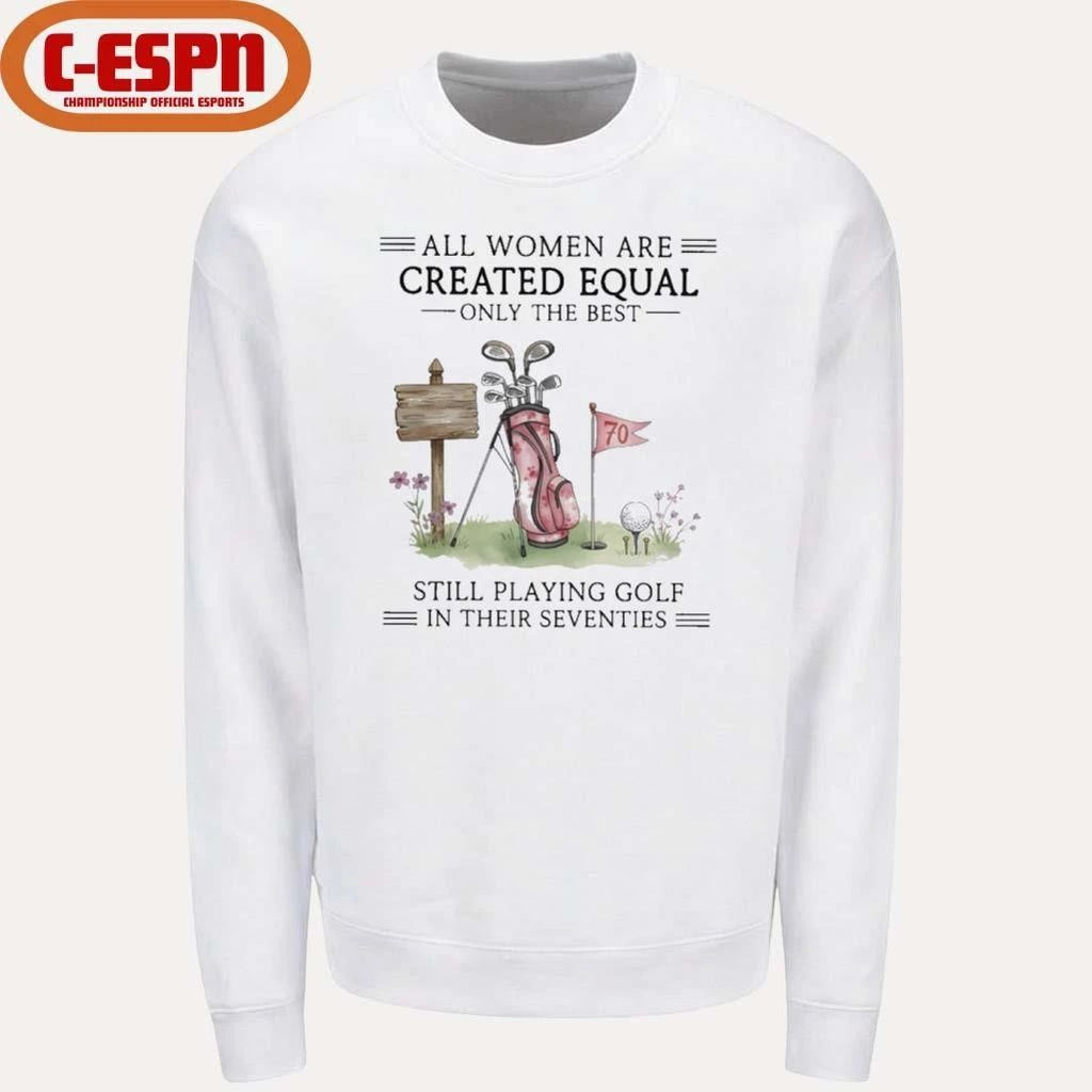 All Women Are Created Equal Only The Best Still Playing Golf In Their Seventies Shirt