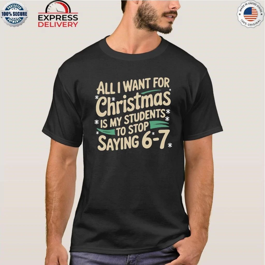 All I Want For Christmas Is My Students To Stop Saying 6-7 Shirt
