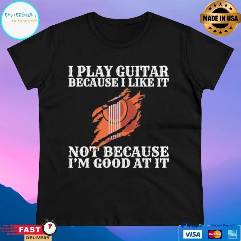I Play Guitar Because I Like It Not Because I’m Good At It T-shirt