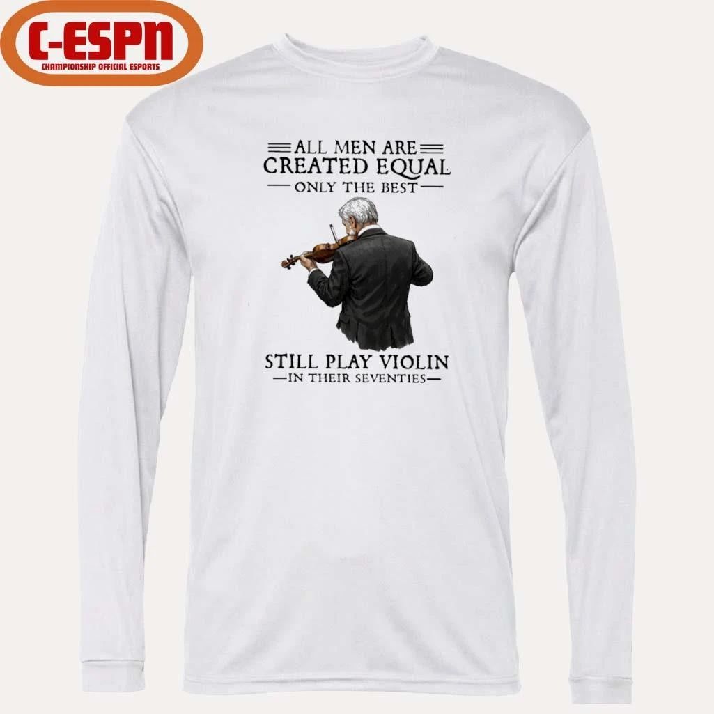 All Men Are Created Equal Only The Best Still Play Violin In Their Seventies Shirt