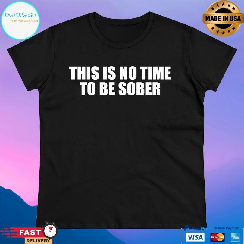 This Is No Time To Be Sober 2026 T-shirts