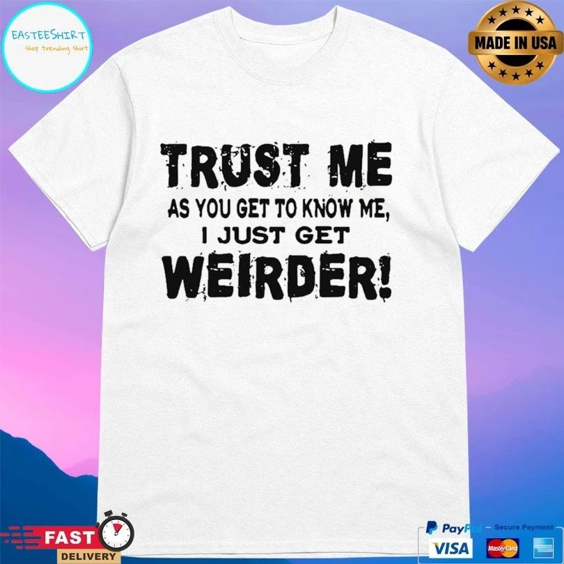 Trust Me As You Get To Know Me I Just Get Weirder T-shirt
