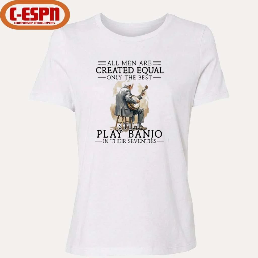 All Men Are Created Equal Only The Best Still Play Banjo In Their Seventies T-Shirt
