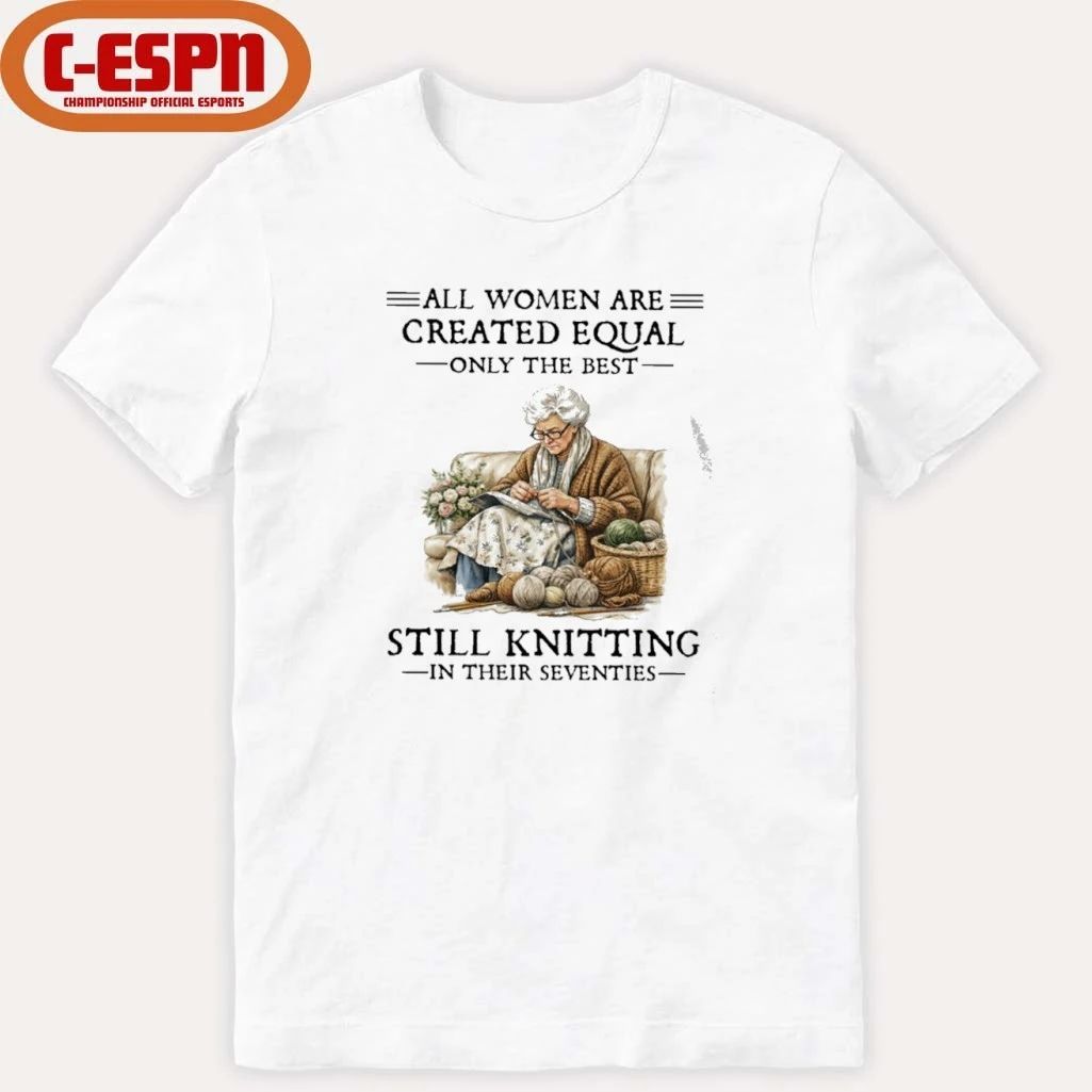All Women Are Created Equal Only The Best Still Knitting In Their Seventies Shirt