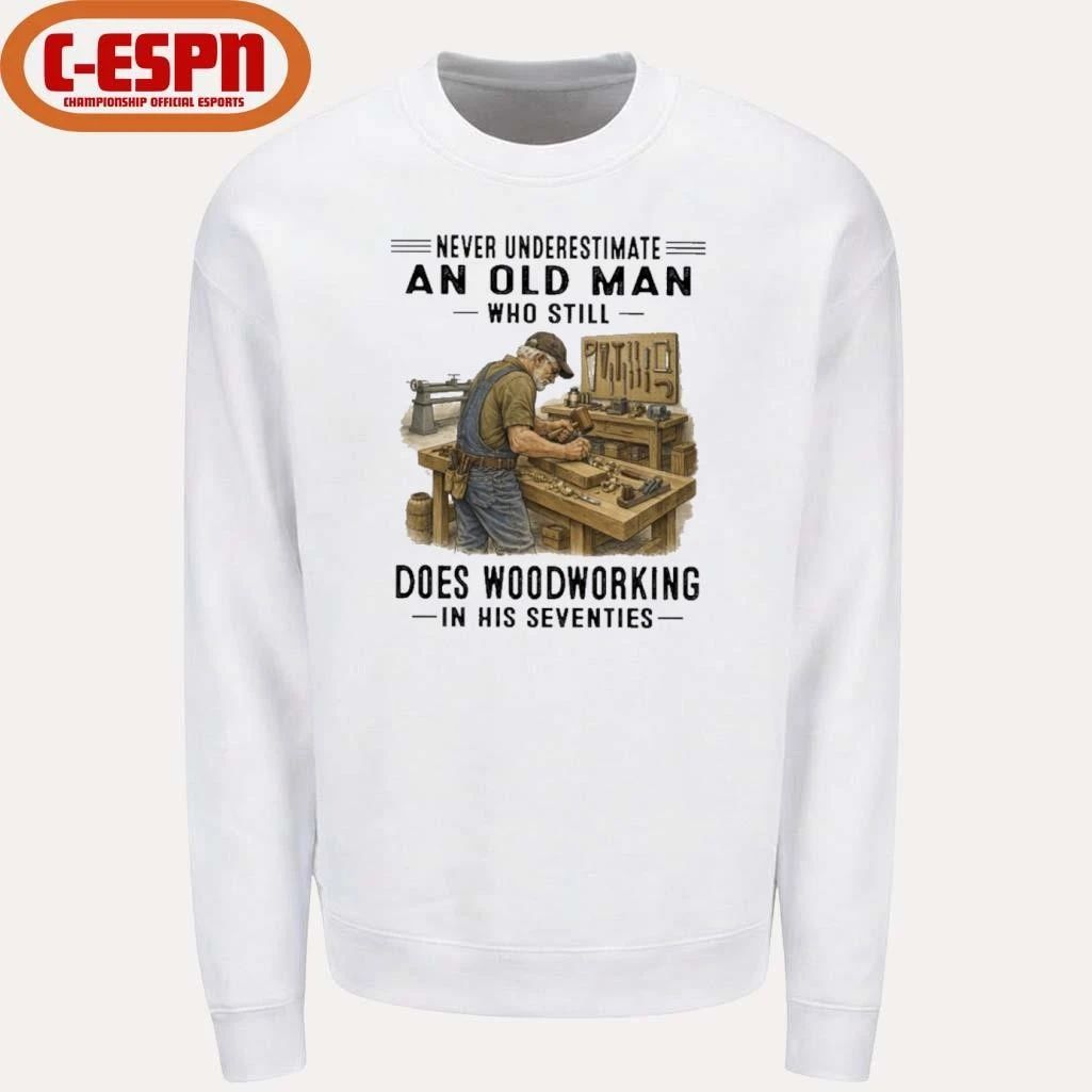 Never Underestimate An Old Man Who Still Does Woodworking In His Seventies Shirt