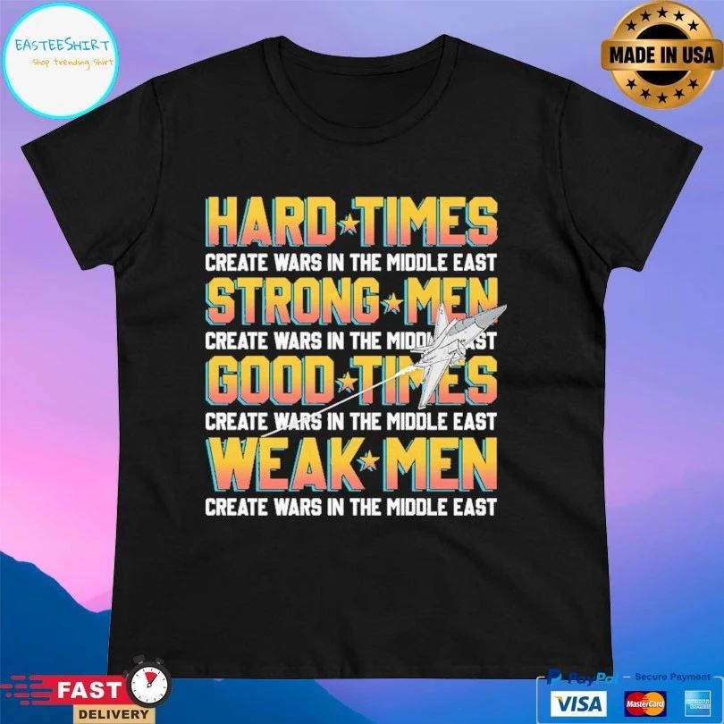 Hard Times Create Wars In The Middle East Strong Men Create Wars In The Middle East Good Times Create Wars In The Middle East Weak Men Create Wars In The Middle East T-shirts