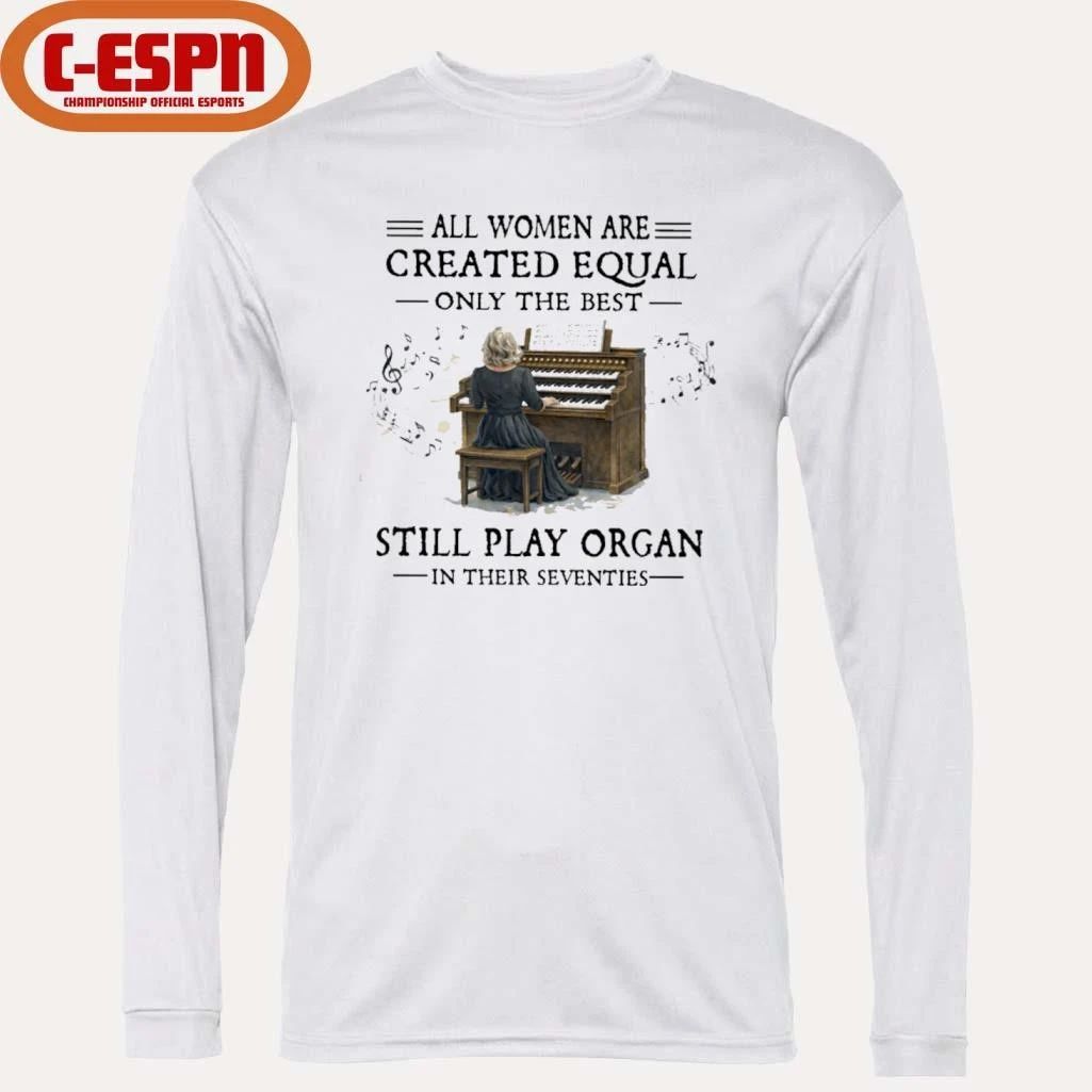 All Women Are Created Equal Only The Best Still Play Organ In Their Seventies Shirt