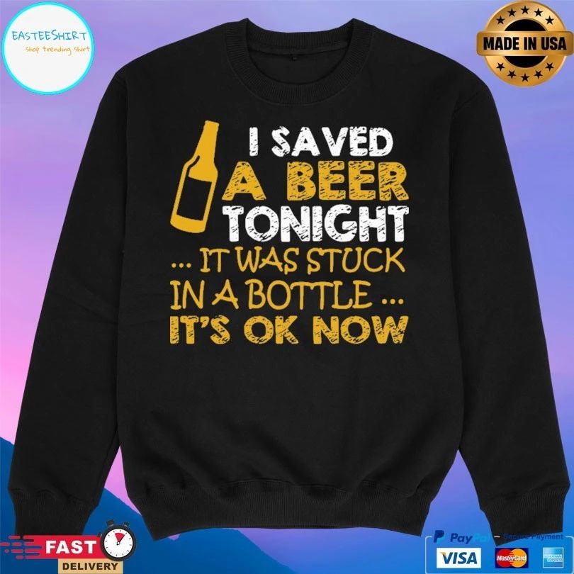 I Saved A Beer Tonight It Was Stuck In A Bottle It’s Ok Now T-shirt