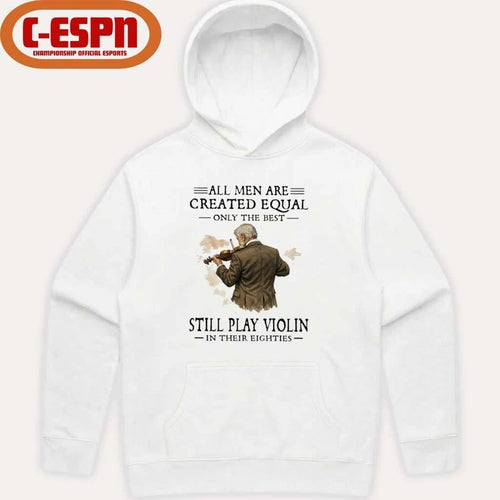 All Men Are Created Equal Only The Best Still Play Violin In Their Eighties Shirt