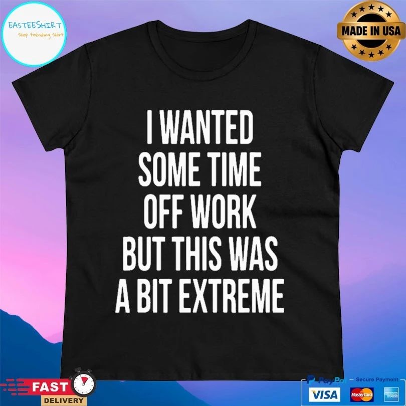I Wanted Some Time Off Work But This Was A Bit Extreme T-shirt