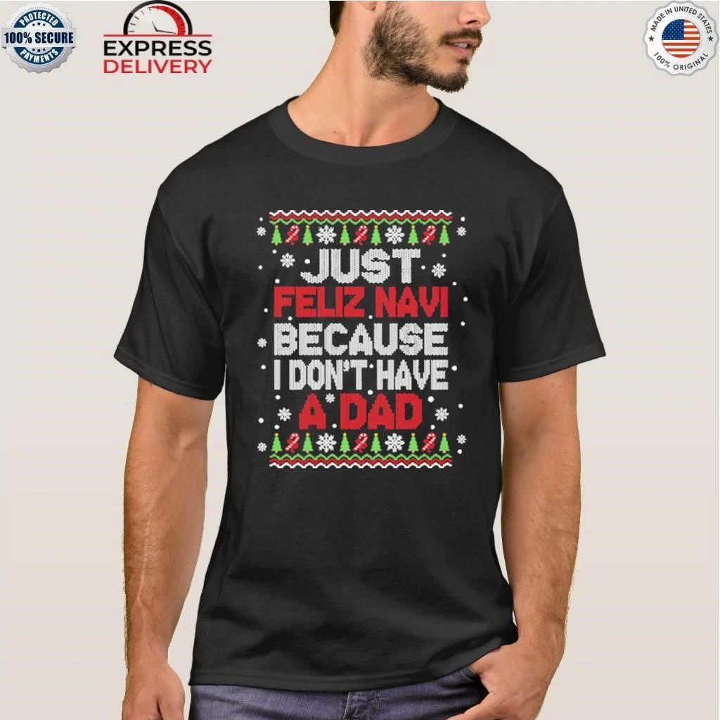 Just Feliz Navi Because I Don’t Have A Dad Christmas Shirt
