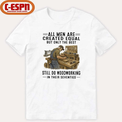 All Men Are Created Equal Only The Best Still Do Woodworking In Their Seventies Shirt