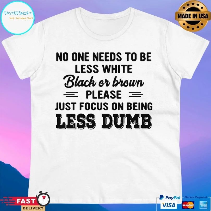 No One Needs To Be Less White Black Or Brown Please Just Focus On Being Less Dumb T-shirt