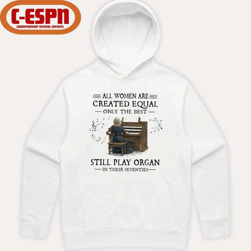 All Women Are Created Equal Only The Best Still Play Organ In Their Seventies Shirt