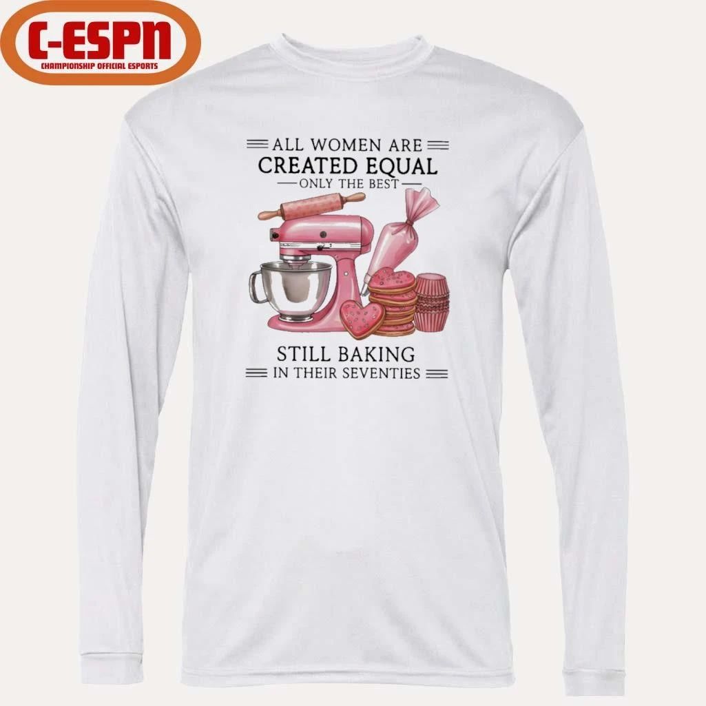 All Women Are Created Equal Only The Best Still Baking In Their Sixties Shirt