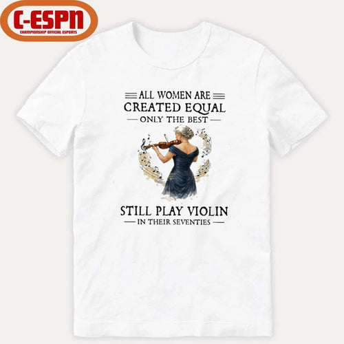 All Women Are Created Equal Only The Best Still Play Violin In Their Seventies Shirt