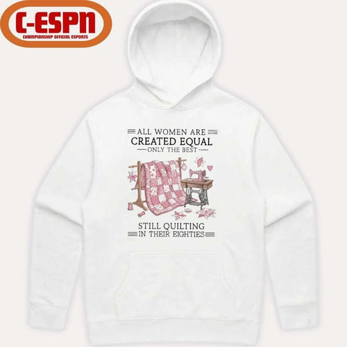 All Women Are Created Equal Only The Best Still Quilting In Their Eighties Shirt