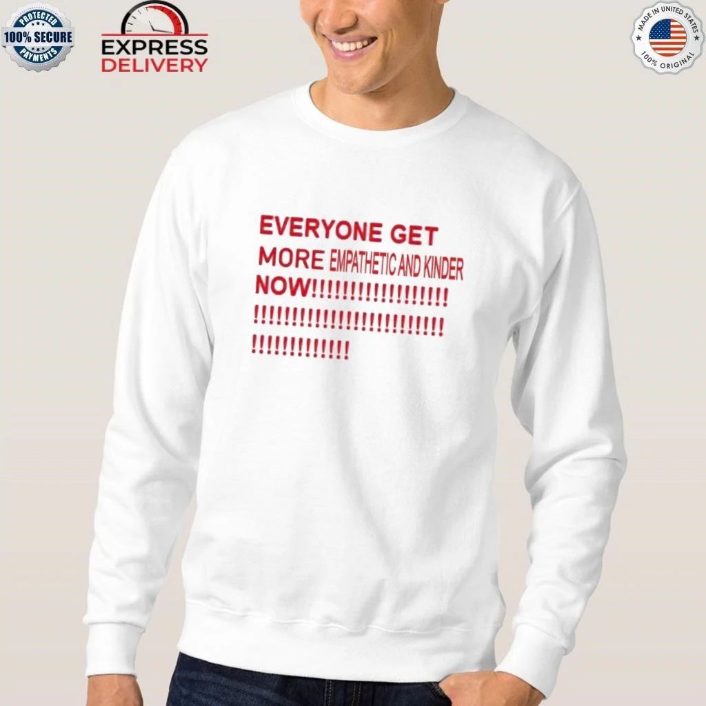Everyone Get More Empathetic And Kinder Now Shirt