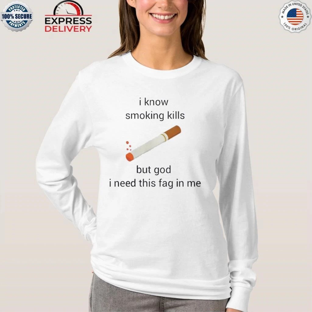 I Know Smoking Kills But God I Need This Fag In Me Shirt