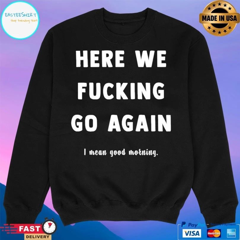 Here We Fucking Go Again I Mean Good Morning T-shirts