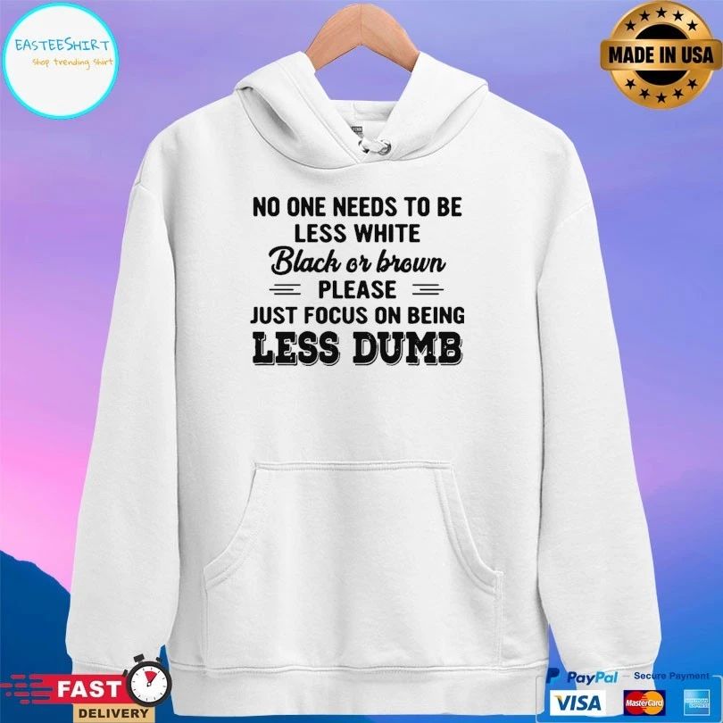 No One Needs To Be Less White Black Or Brown Please Just Focus On Being Less Dumb T-shirt