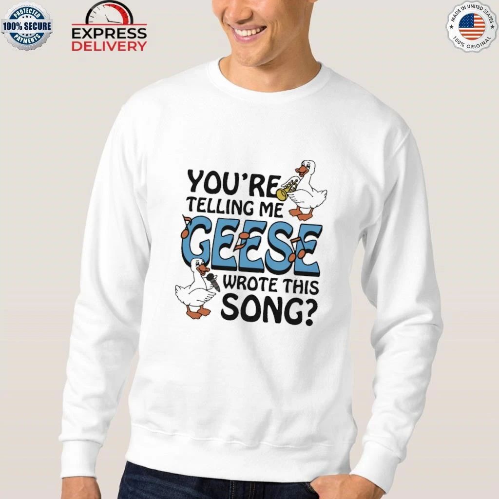 You’re Telling Me Geese Wrote This Song Shirt