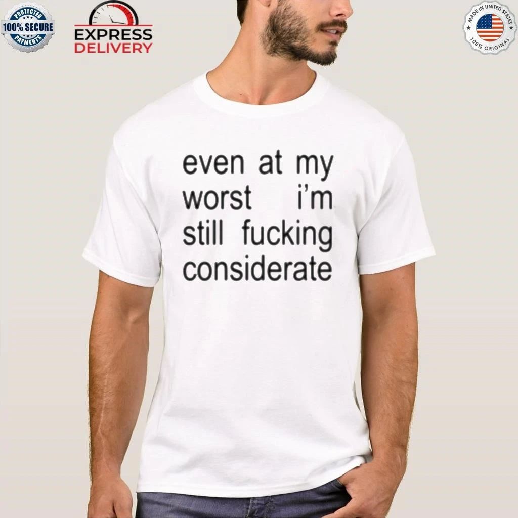 Even At My Worst I’m Still Fucking Considerate Shirt