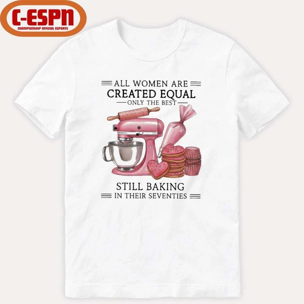 All Women Are Created Equal Only The Best Still Baking In Their Sixties Shirt