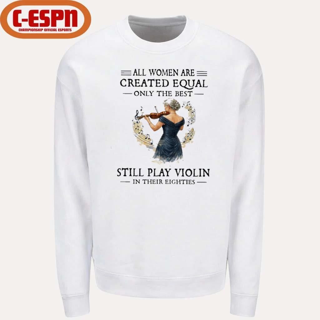 All Women Are Created Equal Only The Best Still Play Violin In Their Eighties Shirt