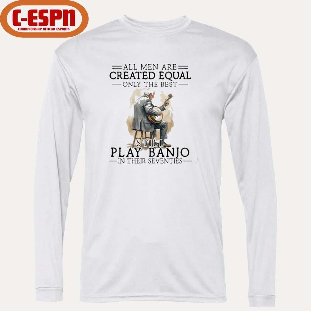 All Men Are Created Equal Only The Best Still Play Banjo In Their Seventies T-Shirt