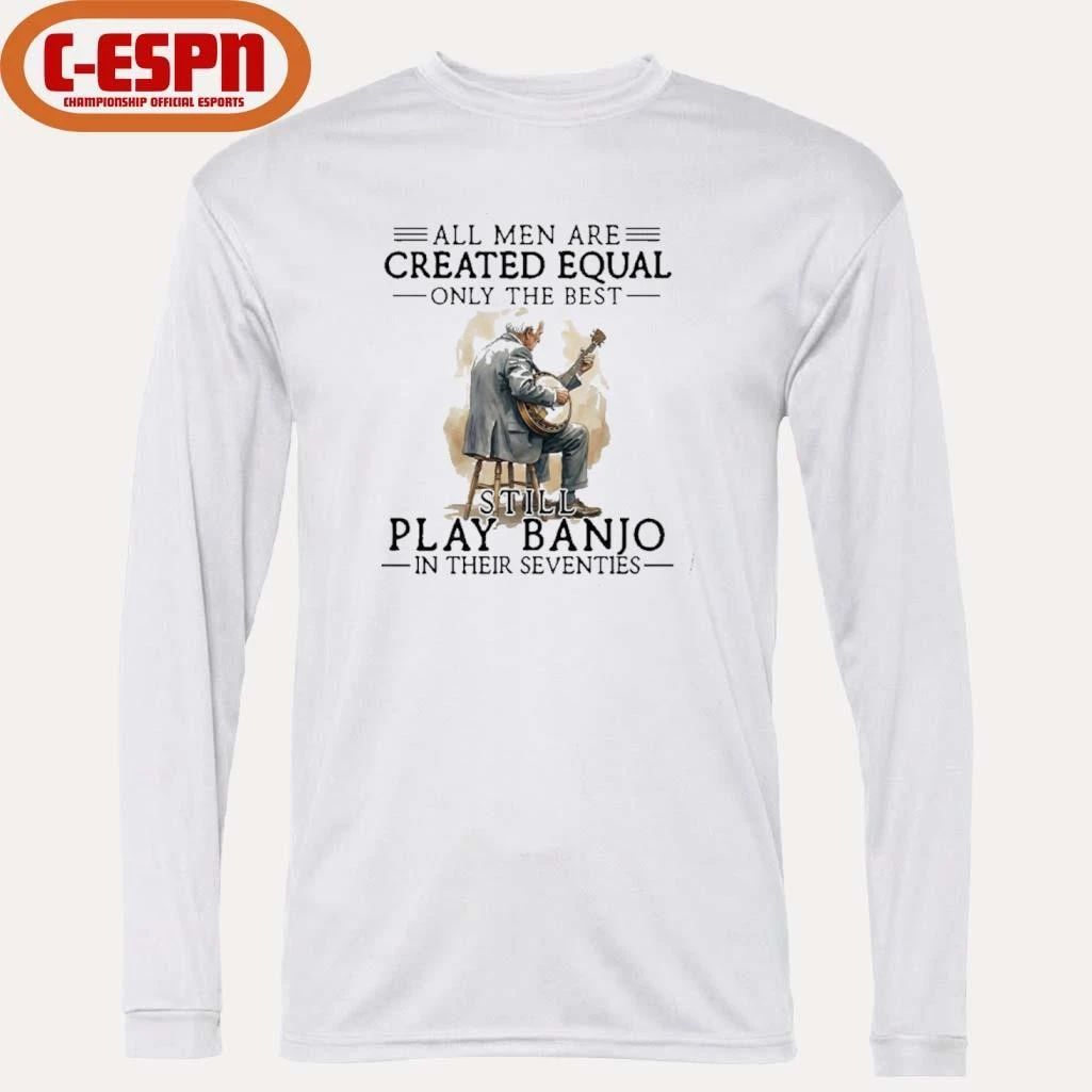 All Men Are Created Equal Only The Best Still Play Banjo In Their Seventies T-Shirt