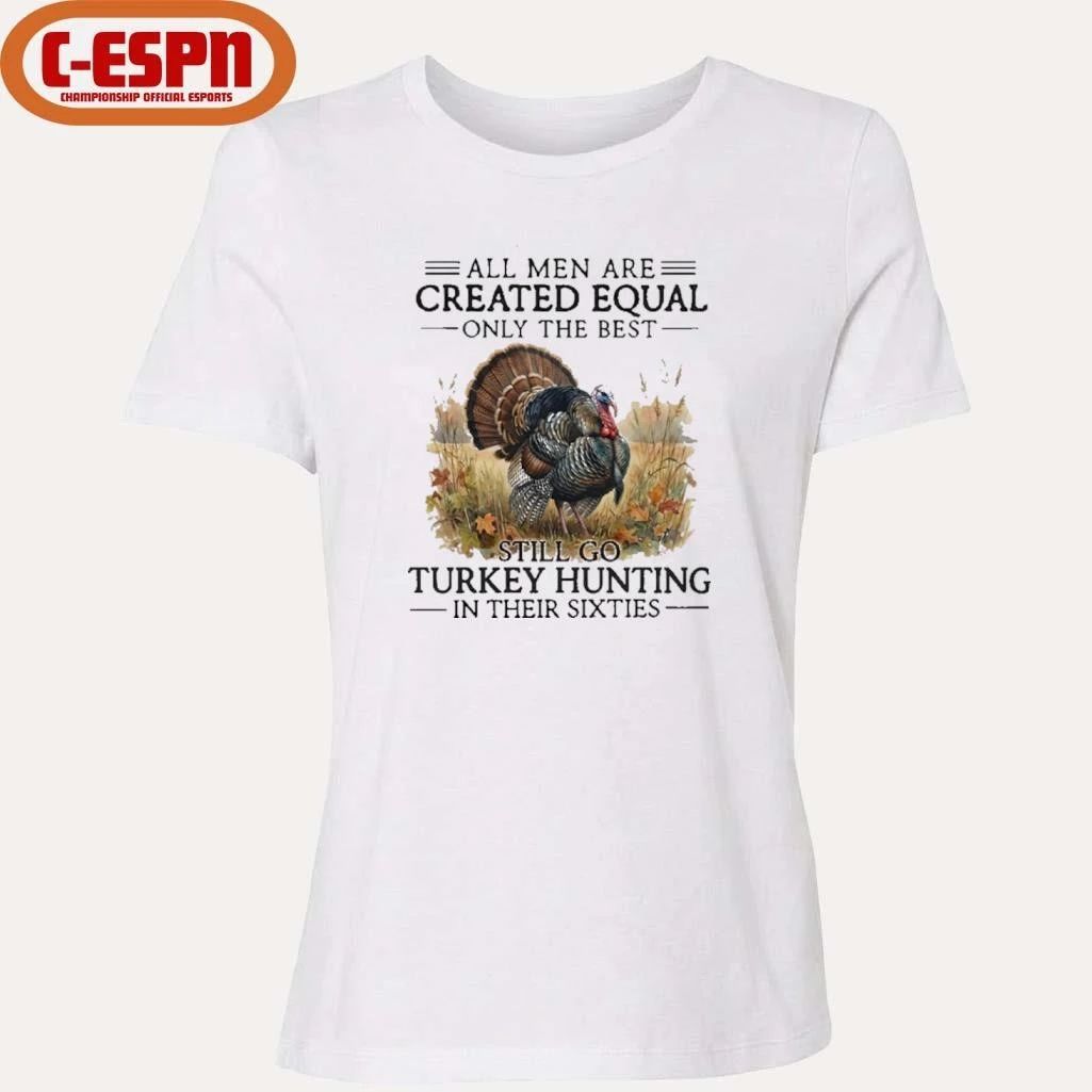 All Men Are Created Equal Only The Best Still Go Turkey Hunting In Their 60s T-Shirt