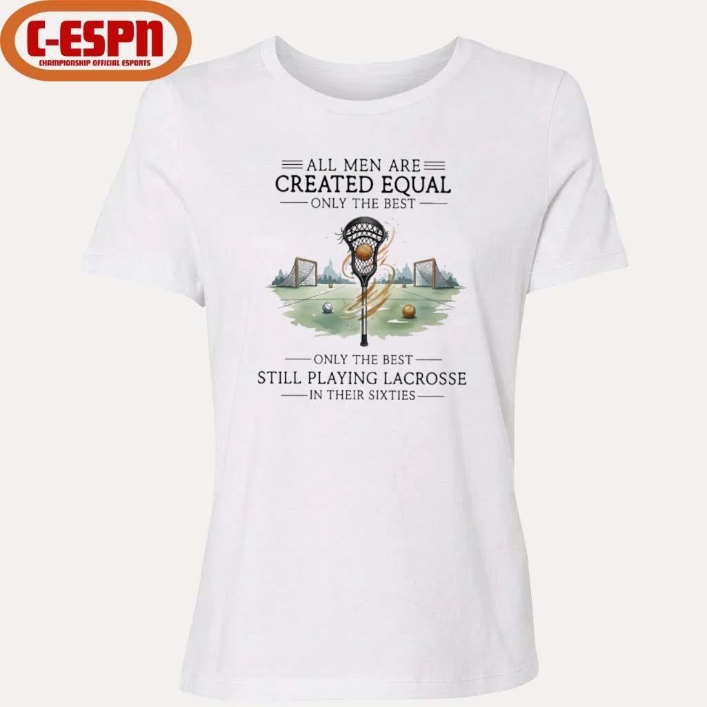 All Men Are Equal Only The Best Still Playing Lacrosse In Their Sixties Shirt