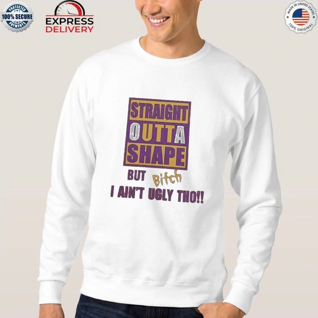Straight Outta Shape But Bitch I Ain’t Ugly Tho Shirt