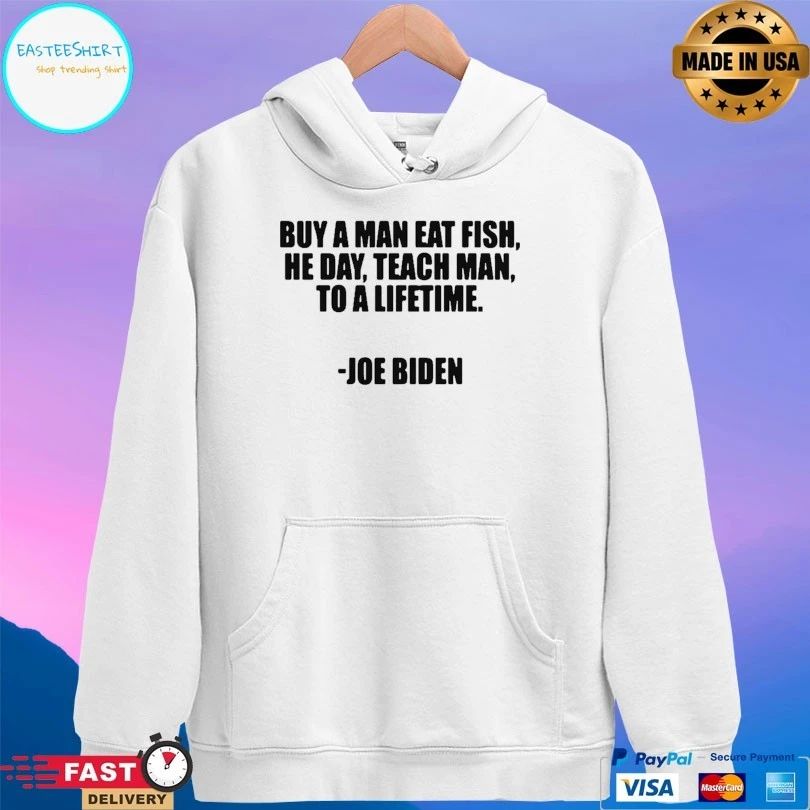 Buy A Man Eat Fish He Day Teach Man To A Lifetime Joe Biden T-shirt