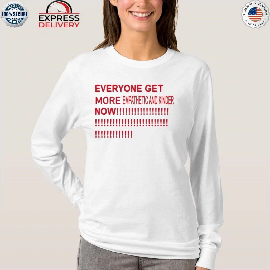Everyone Get More Empathetic And Kinder Now Shirt