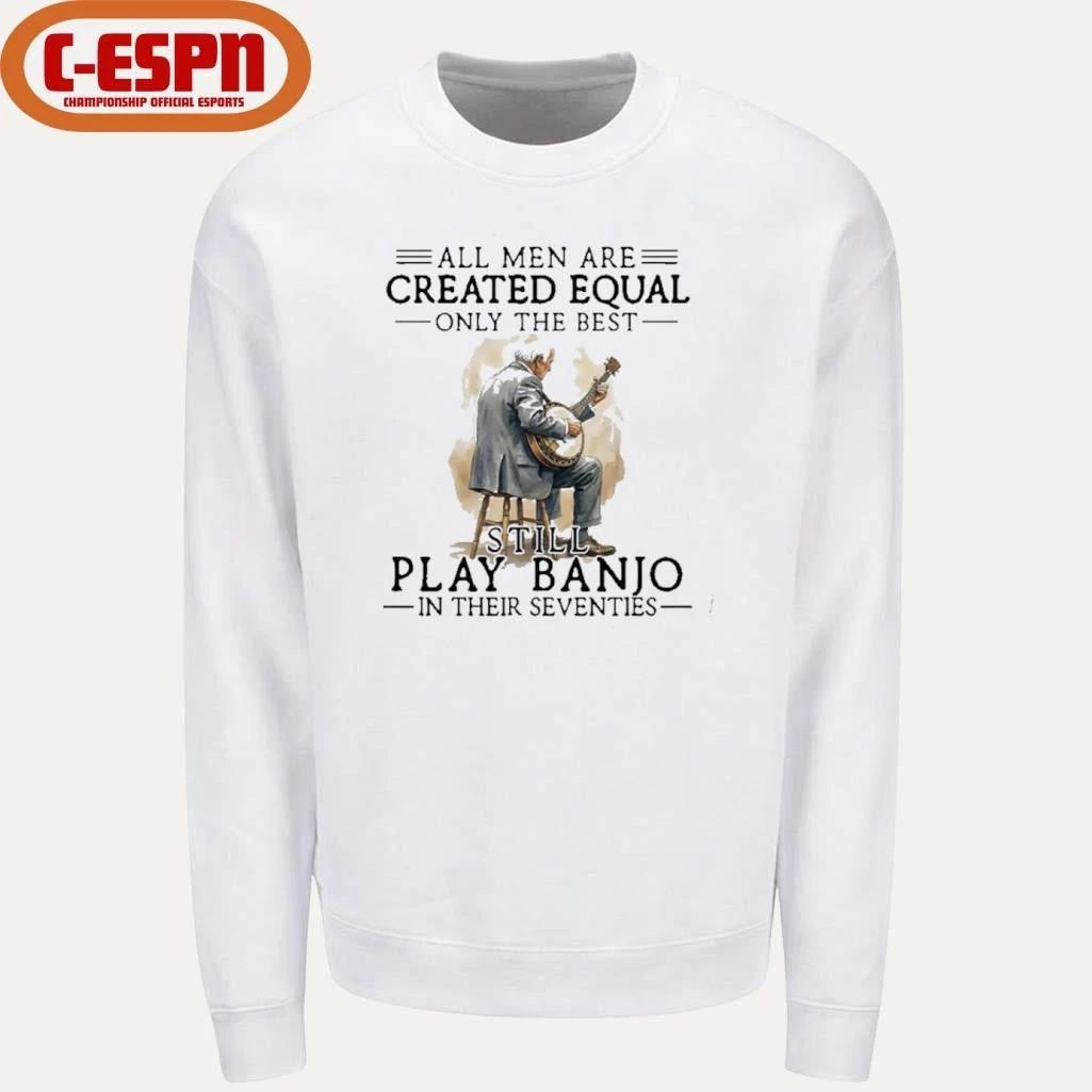 All Men Are Created Equal Only The Best Still Play Banjo In Their Seventies T-Shirt