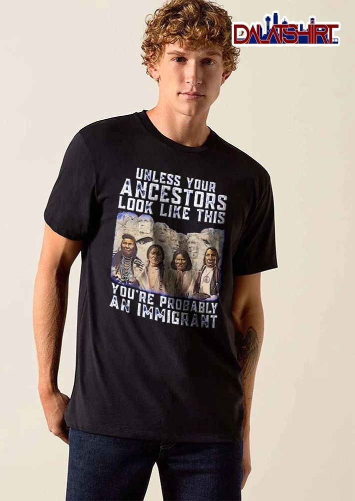 Unless Your Ancestors Look Like This Youre Probably An Immigrant Native American Chiefs Mount Rushmore shirt